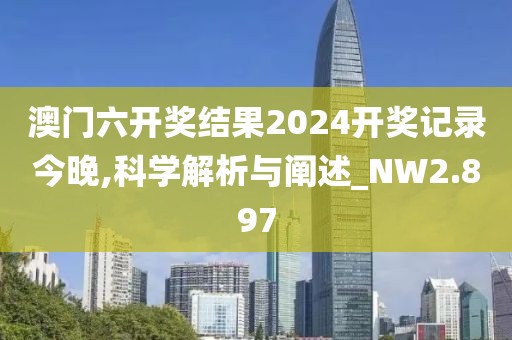 澳门六开奖结果2024开奖记录今晚,科学解析与阐述_NW2.897