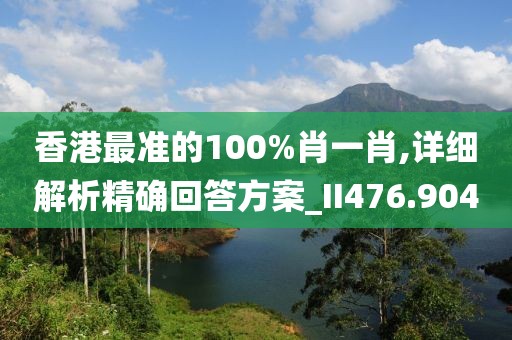 香港最准的100%肖一肖,详细解析精确回答方案_II476.904