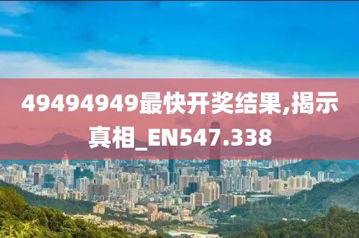 49494949最快开奖结果,揭示真相_EN547.338