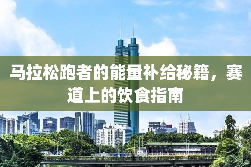马拉松跑者的能量补给秘籍，赛道上的饮食指南