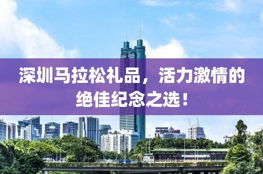 深圳马拉松礼品，活力激情的绝佳纪念之选！