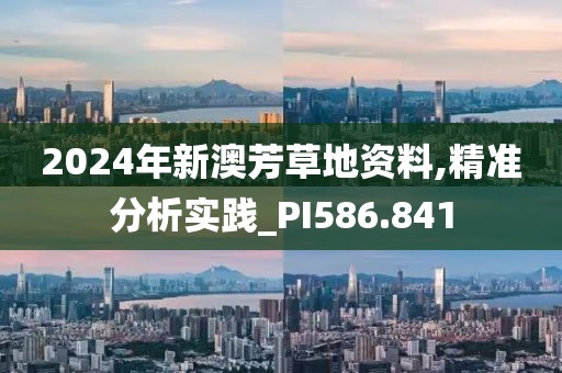 2024年新澳芳草地资料,精准分析实践_PI586.841