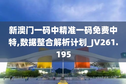 新澳门一码中精准一码免费中特,数据整合解析计划_JV261.195