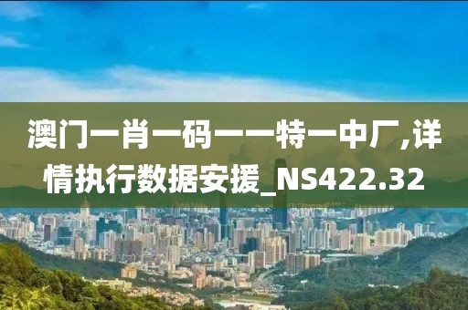 澳门一肖一码一一特一中厂,详情执行数据安援_NS422.32