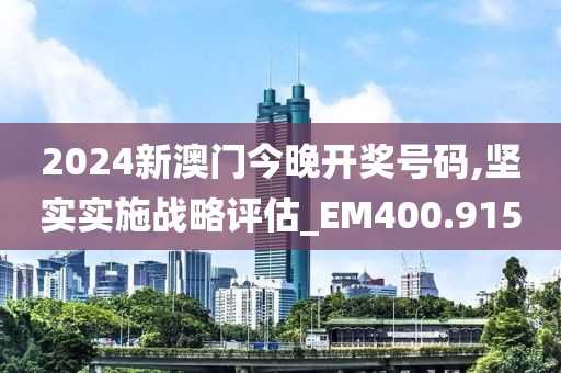 2024新澳门今晚开奖号码,坚实实施战略评估_EM400.915