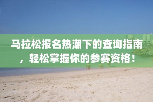 马拉松报名热潮下的查询指南，轻松掌握你的参赛资格！