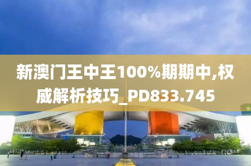 新澳门王中王100%期期中,权威解析技巧_PD833.745