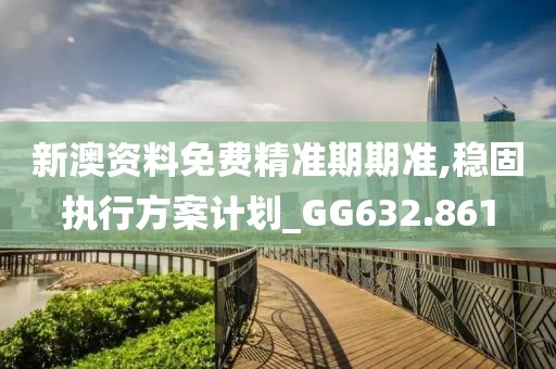新澳资料免费精准期期准,稳固执行方案计划_GG632.861