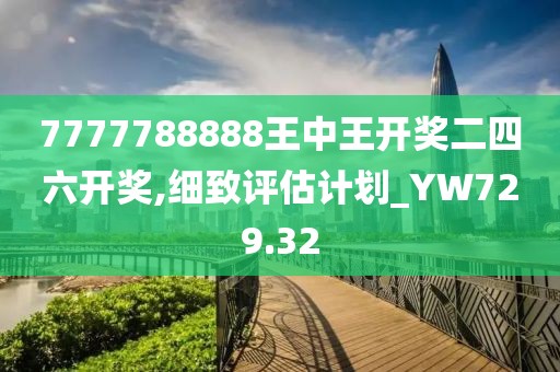 7777788888王中王开奖二四六开奖,细致评估计划_YW729.32