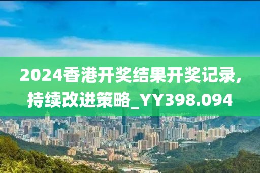 2024香港开奖结果开奖记录,持续改进策略_YY398.094