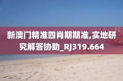 新澳门精准四肖期期准,实地研究解答协助_RJ319.664