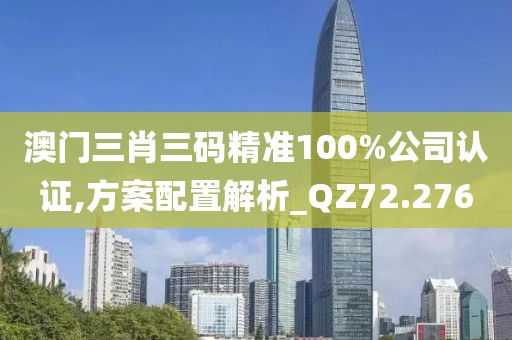 澳门三肖三码精准100%公司认证,方案配置解析_QZ72.276