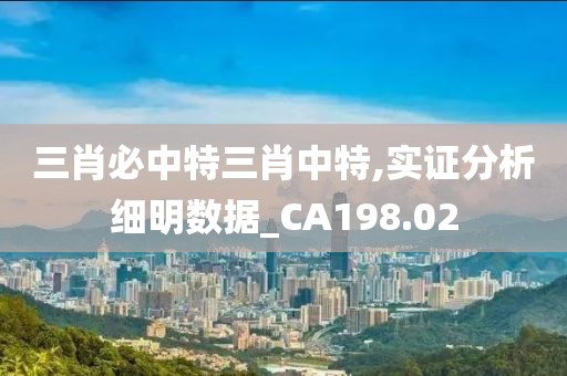 三肖必中特三肖中特,实证分析细明数据_CA198.02