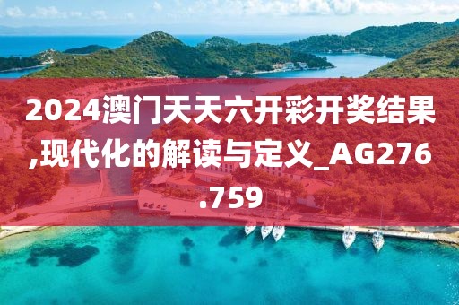 2024澳门天天六开彩开奖结果,现代化的解读与定义_AG276.759