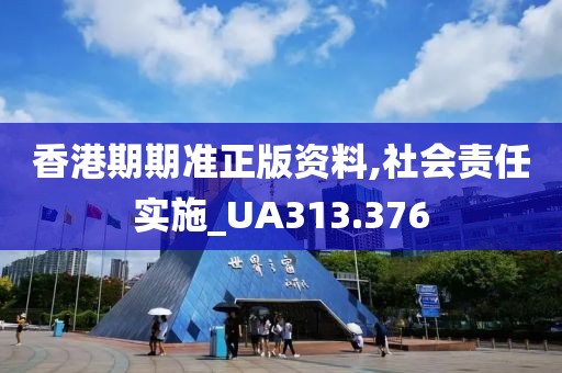 香港期期准正版资料,社会责任实施_UA313.376