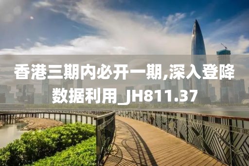 香港三期内必开一期,深入登降数据利用_JH811.37