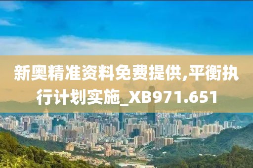 新奥精准资料免费提供,平衡执行计划实施_XB971.651