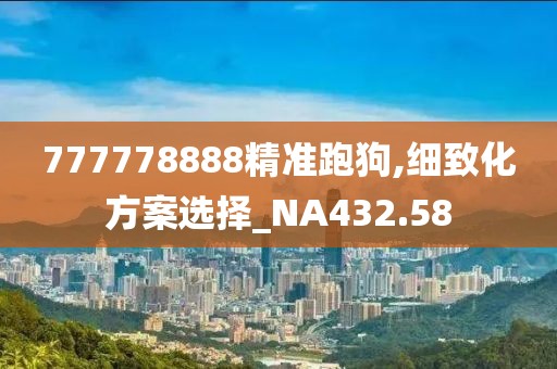 777778888精准跑狗,细致化方案选择_NA432.58