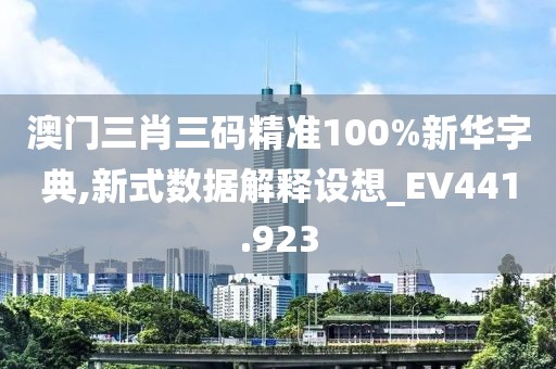 澳门三肖三码精准100%新华字典,新式数据解释设想_EV441.923
