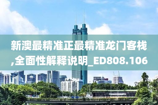 新澳最精准正最精准龙门客栈,全面性解释说明_ED808.106