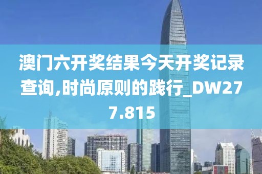 澳门六开奖结果今天开奖记录查询,时尚原则的践行_DW277.815