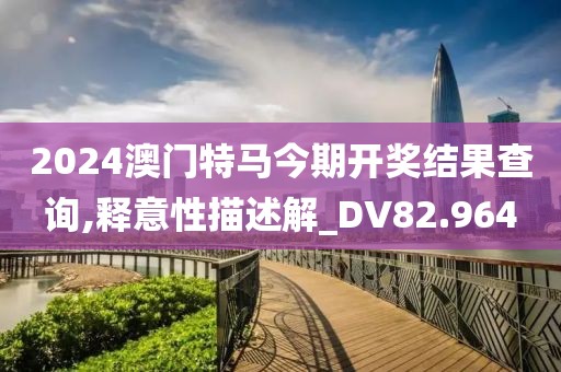 2024澳门特马今期开奖结果查询,释意性描述解_DV82.964