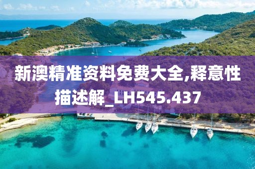 新澳精准资料免费大全,释意性描述解_LH545.437