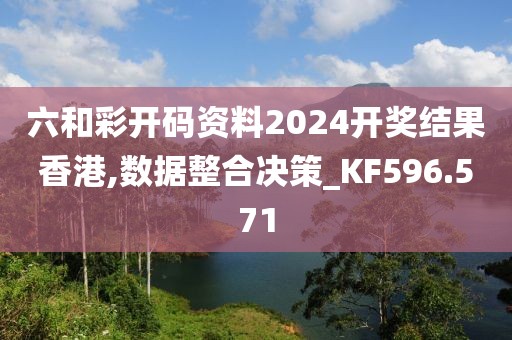 六和彩开码资料2024开奖结果香港,数据整合决策_KF596.571