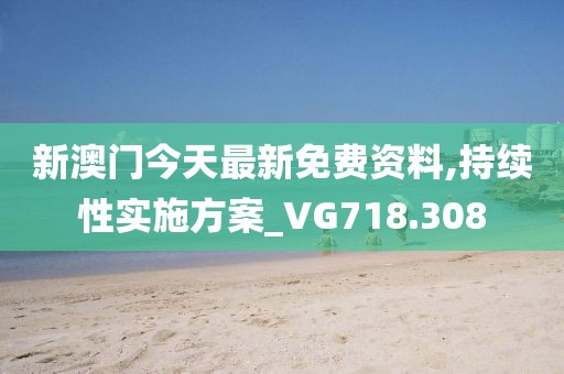 新澳门今天最新免费资料,持续性实施方案_VG718.308