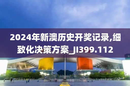 2024年新澳历史开奖记录,细致化决策方案_JI399.112