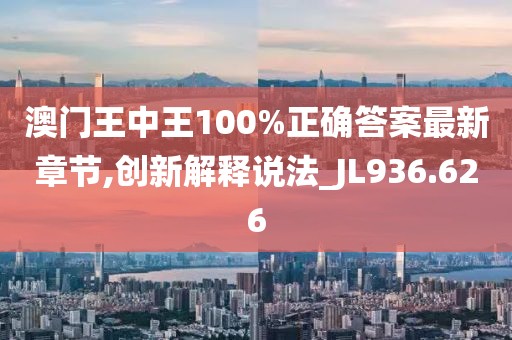澳门王中王100%正确答案最新章节,创新解释说法_JL936.626
