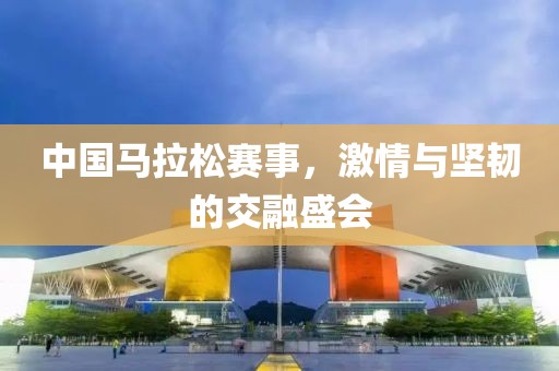 中国马拉松赛事，激情与坚韧的交融盛会