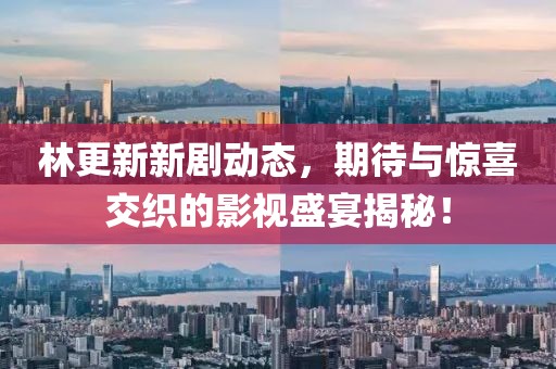 林更新新剧动态，期待与惊喜交织的影视盛宴揭秘！