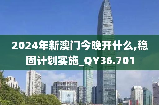 2024年新澳门今晚开什么,稳固计划实施_QY36.701