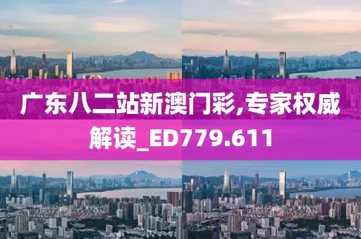 广东八二站新澳门彩,专家权威解读_ED779.611