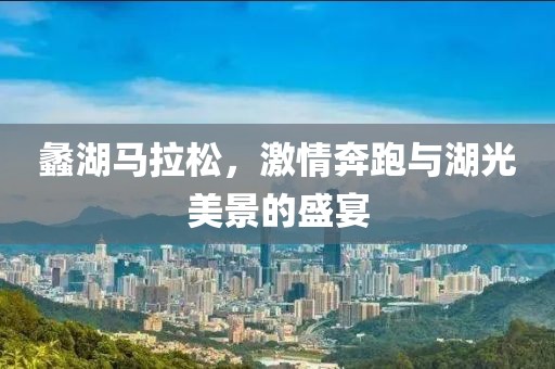 蠡湖马拉松，激情奔跑与湖光美景的盛宴