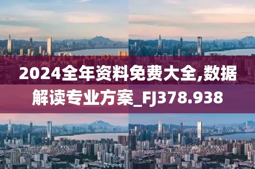 2024全年资料免费大全,数据解读专业方案_FJ378.938