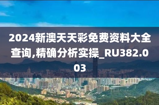 2024新澳天天彩免费资料大全查询,精确分析实操_RU382.003