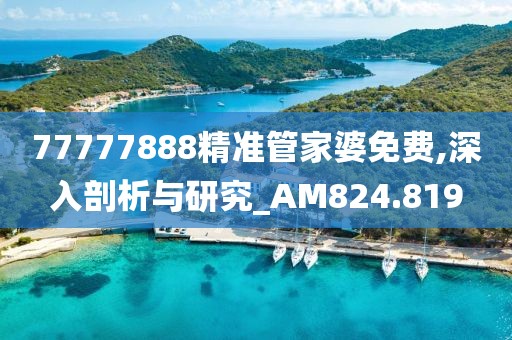 77777888精准管家婆免费,深入剖析与研究_AM824.819