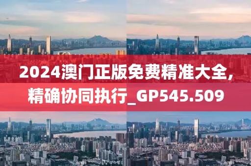 2024澳门正版免费精准大全,精确协同执行_GP545.509