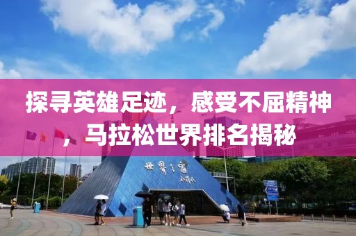 探寻英雄足迹，感受不屈精神，马拉松世界排名揭秘