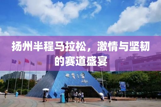 扬州半程马拉松，激情与坚韧的赛道盛宴