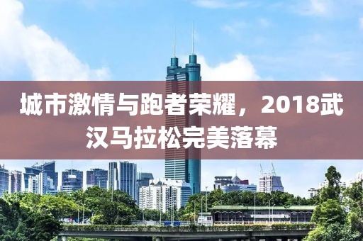 城市激情与跑者荣耀，2018武汉马拉松完美落幕
