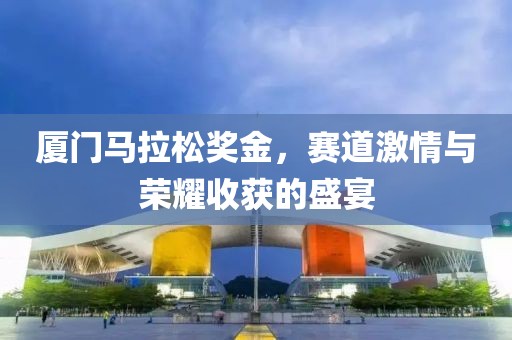 厦门马拉松奖金，赛道激情与荣耀收获的盛宴