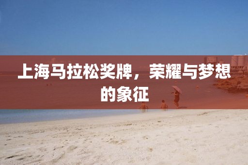 上海马拉松奖牌，荣耀与梦想的象征