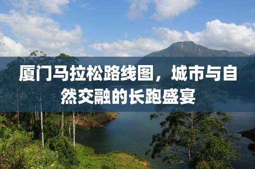 厦门马拉松路线图，城市与自然交融的长跑盛宴
