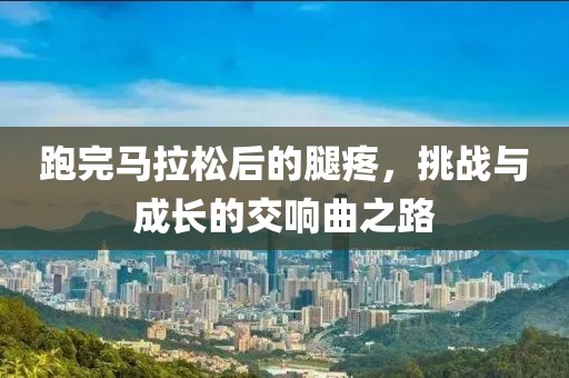 跑完马拉松后的腿疼，挑战与成长的交响曲之路