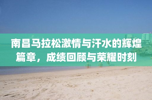 南昌马拉松激情与汗水的辉煌篇章，成绩回顾与荣耀时刻