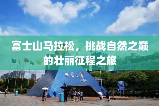 富士山马拉松，挑战自然之巅的壮丽征程之旅