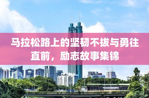 马拉松路上的坚韧不拔与勇往直前，励志故事集锦